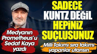 Kuntz değil hepiniz suçlusunuz. Milli takımı sıra takımı yapanlar utansın