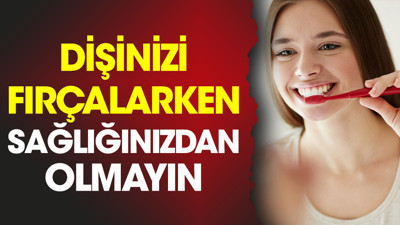 Dişinizi fırçalarken sağlığınızdan olmayın