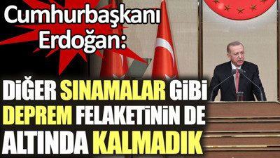 Erdoğan: Diğer sınamalar gibi deprem felaketinin de altında kalmadık