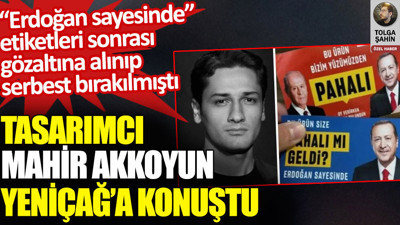 Tasarımcı Mahir Akkoyun Yeniçağ’a konuştu. Erdoğan sayesinde etiketleri sonrası gözaltına alınıp serbest bırakılmıştı