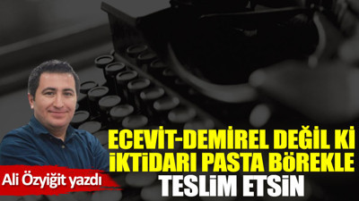 Ecevit-Demirel değil ki iktidarı pasta börekle teslim etsin