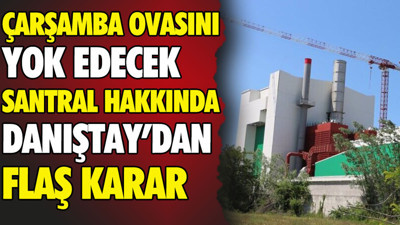 Çarşamba Ovası’nı yok edecek santral hakkında Danıştay’dan flaş karar