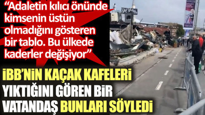İBB’nin kaçak kafeleri yıktığını gören bir vatandaş: Adaletin kılıcı önünde kimse üstün değil