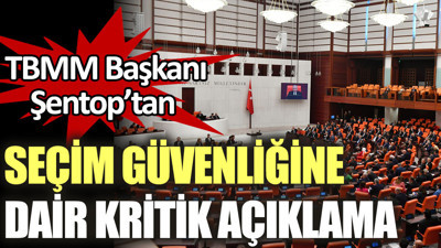 TBMM Başkanı Şentop'tan seçim güvenliğine dair kritik açıklama