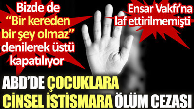 ABD'de çocuklara cinsel istismara ölüm cezası. Bizde de Bir kereden bir şey olmaz denilerek üstü kapatılıyor