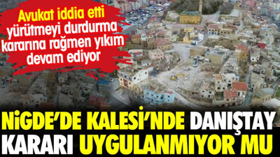 Niğde Kalesi'nde Danıştay kararları uygulanmıyor mu? Avukatın iddiası bu