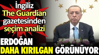 İngiliz The Guardian gazetesinden seçim analizi: Erdoğan daha kırılgan görünüyor