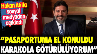 Hakan Atilla açıkladı: Pasaportuma el konuldu karakola götürülüyorum