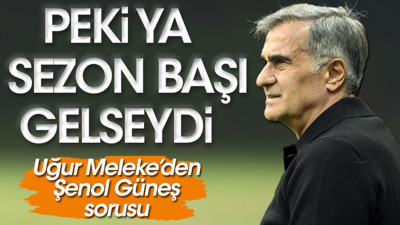 Şenol Güneş ya sezon başı gelseydi: Uğur Meleke'den çarpıcı soru
