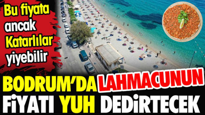 Bodrum'da lahmacunun fiyatı yuh dedirtecek. Bunu ancak Katarlılar yiyebilir