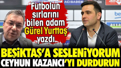 Beşiktaş'a sesleniyorum. Ceyhun Kazancı'yı durdurun. Gürel Yurttaş yazdı