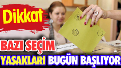 Dikkat. Bazı seçim yasakları bugün başlıyor