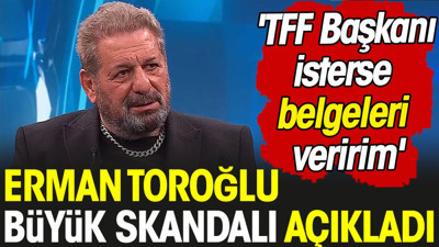 Erman Toroğlu büyük skandalı açıkladı. 'TFF Başkanı isterse belgeleri veririm'
