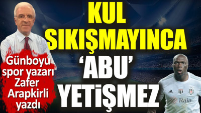 Kul sıkışmayınca 'Abu' yetişmez. Zafer Arapkirli yazdı