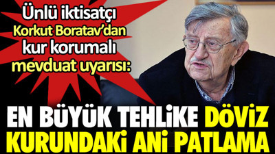 Ünlü iktisatçı Korkut Boratav’dan kur korumalı mevduat uyarısı: En büyük tehlike döviz kurundaki ani patlama