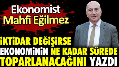 Mahfi Eğilmez iktidar değişirse ekonominin ne kadar sürede toparlanacağını yazdı