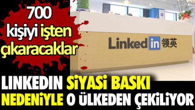 LinkedIn siyasi baskı nedeniyle o ülkeden çekiliyor. 700 kişiyi işten çıkaracaklar