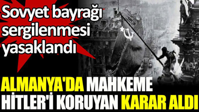 Almanya'da mahkeme Hitler'i koruyan karar aldı. Sovyet bayrağı sergilenmesi yasaklandı