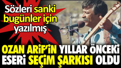 Ozan Arif’in yıllar önceki eseri seçim şarkısı oldu. Sözleri sanki bugünler için yazılmış