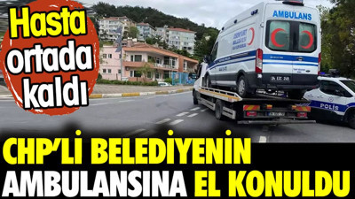 CHP'li Belediyenin ambulansına el konuldu. Hasta ortada kaldı