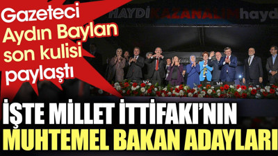 İşte Millet İttifakı'nın muhtemel bakan adayları. Gazeteci Aydın Baylan son kulisi paylaştı
