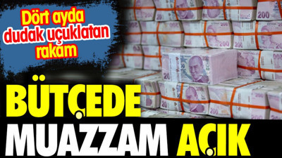 Bütçede muazzam açık. Dört ayda dudak uçuklatan rakam