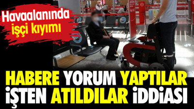Habere yorum yaptılar işten attılar