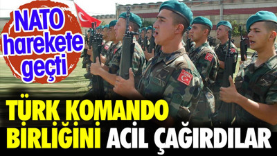 Türk Komando Birliğini acil olarak çağırdılar. NATO harekete geçti