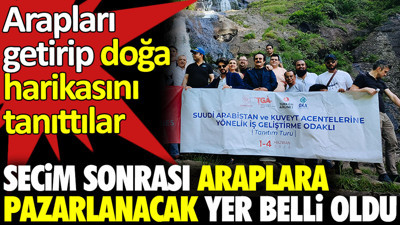 Seçim sonrası Araplara pazarlanacak yer belli oldu. Arapları getirip doğa harikasını tanıttılar