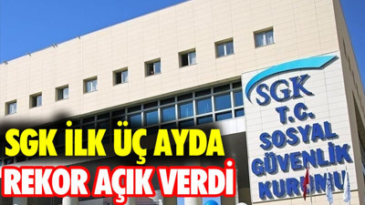 SGK ilk üç ayda rekor açık verdi