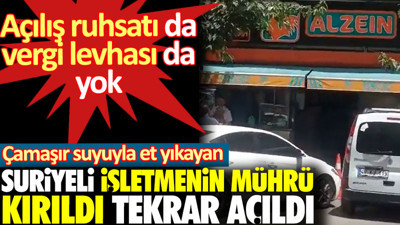 Çamaşır suyuyla et yıkayan Suriyeli işletmenin mührü kırıldı tekrar açıldı. Açılış ruhsatı da vergi levhası da yok