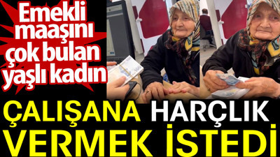 Emekli maaşını çok bulan yaşlı kadın çalışana harçlık vermek istedi