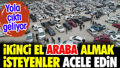İkinci el araba almak isteyenler acele edin. Yola çıktı geliyor
