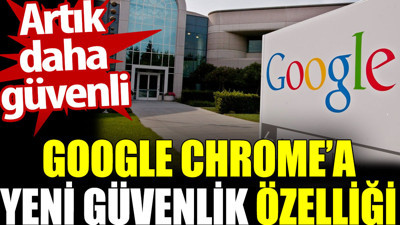 Google Chrome’a yeni güvenlik özelliği. Artık daha güvenli