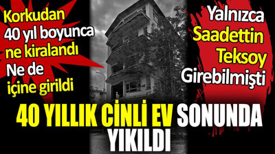40 Yıllık cinli ev yıkıldı