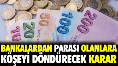 Bankalardan parası olanlara köşeyi döndürecek karar