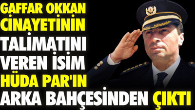 Gaffar Okkan cinayetinin talimatını veren isim HÜDA PAR'ın arka bahçesinden çıktı