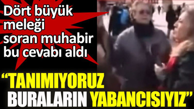 Dört büyük meleği soran muhabir bu cevabı aldı: Tanımıyoruz, buraların yabancısıyız
