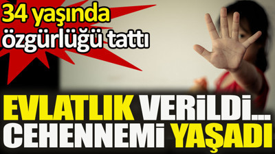 Evlatlık verildi cehennemi yaşadı. 34 yaşında özgürlüğü tattı