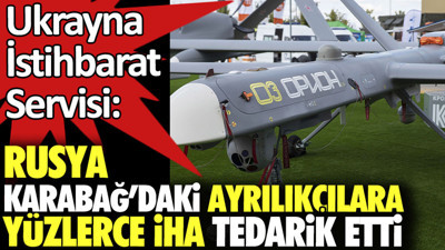 Rusya Karabağ’daki Ermenilere yüzlerce İHA tedarik etti. Ukrayna İstihbarat Servisi iddia etti