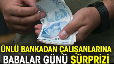 Ünlü bankadan çalışanlarına Babalar Günü sürprizi