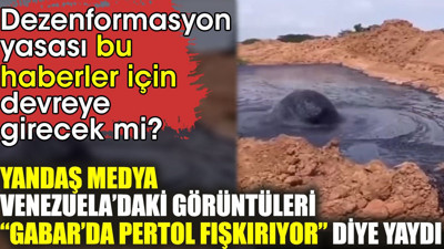 Yandaş medya Venezuela’daki görüntüleri “Gabar’da pertol fışkırıyor” diye yaydı