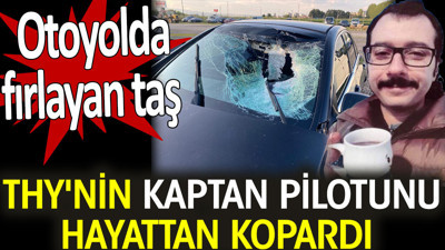 THY'nin kaptan pilotu otoyolda aracına taş fırlaması sonucu hayattan koptu