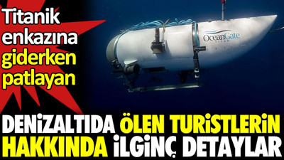 Titanik’e enkazına giderken patlayan denizaltıda ölen turistlerin hakkında ilginç detaylar