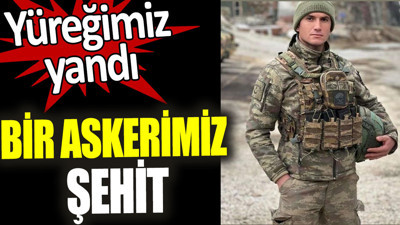 Bir askerimiz şehit oldu. Yüreğimiz yandı