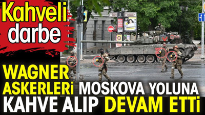 Kahveli darbe. Wagner askerleri Moskova yoluna kahve alıp devam etti