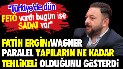 Fatih Ergin: Wagner paralel yapıların ne kadar tehlikeli olduğunu gösterdi. Dün FETÖ bugün SADAT