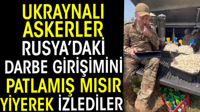 Ukraynalı askerler Rusya'daki darbe girişimini patlamış mısır yiyerek izlediler