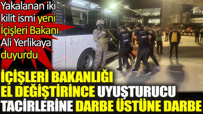 İçişleri Bakanlığı el değiştirince uyuşturucu tacirlerine darbe üstüne darbe