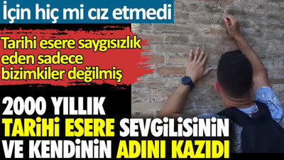 2000 yıllık tarihi esere sevgilisinin ve kendinin adını kazıdı. Tarihi esere saygısızlık eden sadece bizimkiler değilmiş